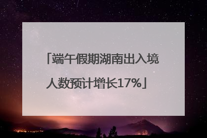 端午假期湖南出入境人数预计增长17%