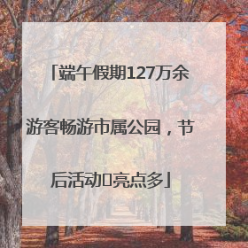 端午假期127万余游客畅游市属公园，节后活动﻿亮点多