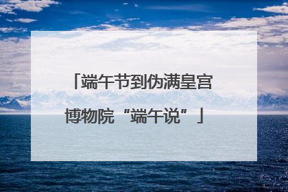 端午节到伪满皇宫博物院“端午说”