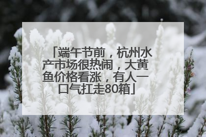 端午节前，杭州水产市场很热闹，大黄鱼价格看涨，有人一口气扛走80箱