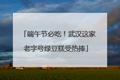 端午节必吃！武汉这家老字号绿豆糕受热捧
