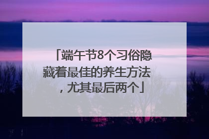 端午节8个习俗隐藏着最佳的养生方法，尤其最后两个