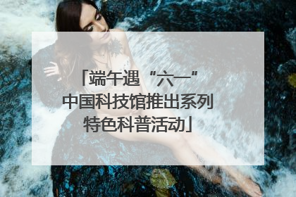 端午遇“六一” 中国科技馆推出系列特色科普活动