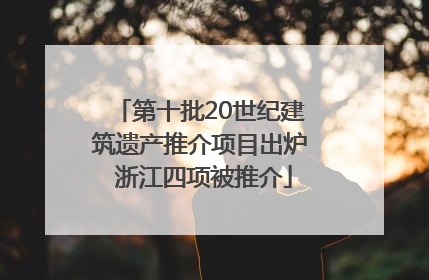 第十批20世纪建筑遗产推介项目出炉 浙江四项被推介