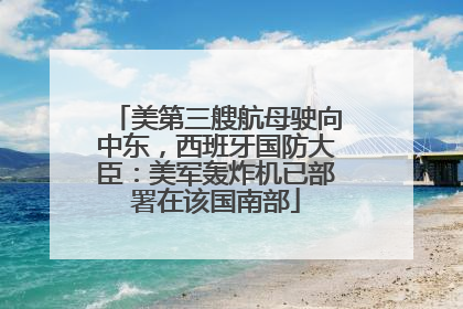 美第三艘航母驶向中东，西班牙国防大臣：美军轰炸机已部署在该国南部