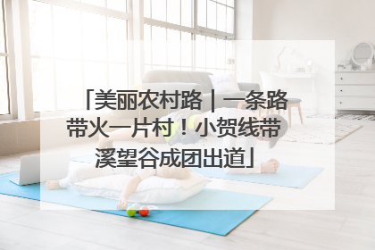 美丽农村路｜一条路带火一片村！小贺线带溪望谷成团出道
