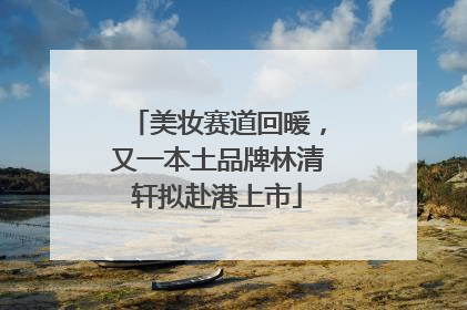 美妆赛道回暖，又一本土品牌林清轩拟赴港上市