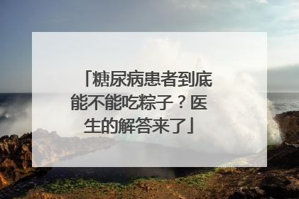 糖尿病患者到底能不能吃粽子？医生的解答来了