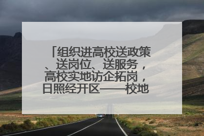 组织进高校送政策、送岗位、送服务，高校实地访企拓岗，日照经开区——校地企联动，激活人才发展“引擎”