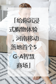 给你沉浸式购物体验，河南移动落地首个5G-A智慧商场