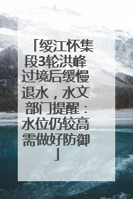 绥江怀集段3轮洪峰过境后缓慢退水，水文部门提醒：水位仍较高需做好防御