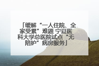缓解“一人住院、全家受累”难题 宁夏医科大学总医院试点“无陪护”病房服务