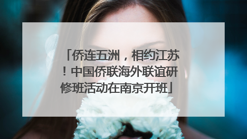 侨连五洲，相约江苏！中国侨联海外联谊研修班活动在南京开班