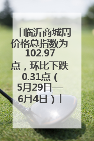 临沂商城周价格总指数为102.97点，环比下跌0.31点（5月29日—6月4日）