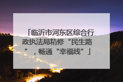 临沂市河东区综合行政执法局精修“民生路”，畅通“幸福线”