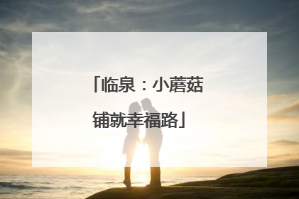 临泉：小蘑菇铺就幸福路