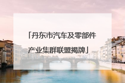 丹东市汽车及零部件产业集群联盟揭牌