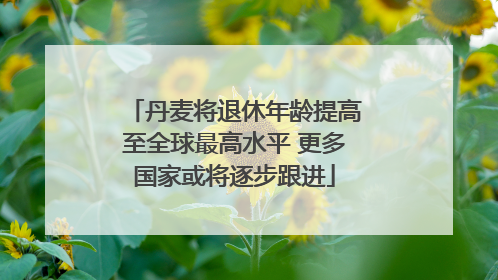 丹麦将退休年龄提高至全球最高水平 更多国家或将逐步跟进