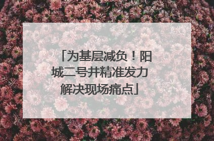 为基层减负！阳城二号井精准发力解决现场痛点
