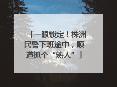 一眼锁定！株洲民警下班途中，顺道抓个“熟人”