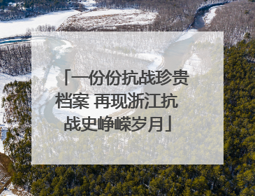 一份份抗战珍贵档案 再现浙江抗战史峥嵘岁月