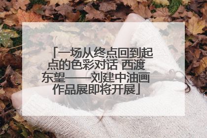 一场从终点回到起点的色彩对话 西渡东望——刘建中油画作品展即将开展