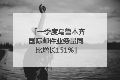 一季度乌鲁木齐国际邮件业务量同比增长151%