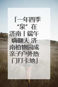 一年四季 “泉”在济南丨端午嗨翻天 济南植物园成亲子户外热门打卡地