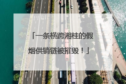 一条横跨湘桂的假烟供销链被摧毁！