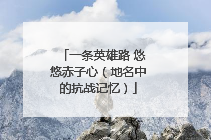 一条英雄路 悠悠赤子心（地名中的抗战记忆）