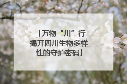 万物“川”行 揭开四川生物多样性的守护密码