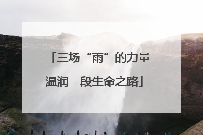 三场“雨”的力量温润一段生命之路