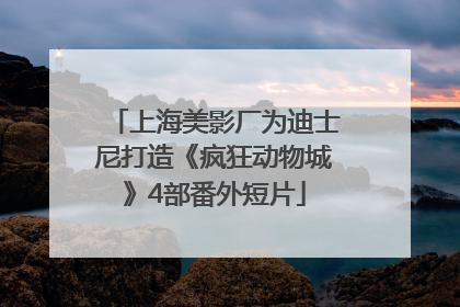 上海美影厂为迪士尼打造《疯狂动物城》4部番外短片