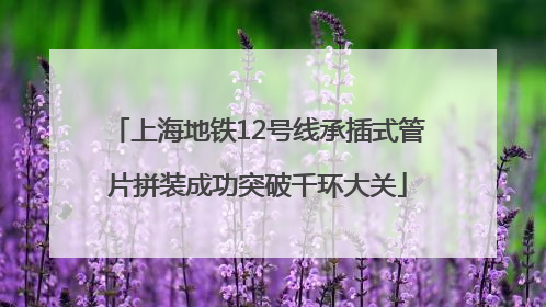 上海地铁12号线承插式管片拼装成功突破千环大关