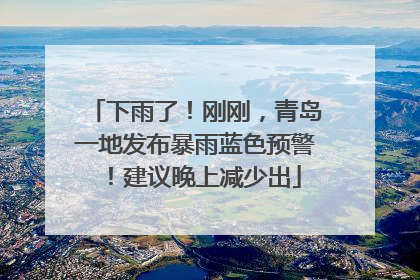 下雨了！刚刚，青岛一地发布暴雨蓝色预警！建议晚上减少出