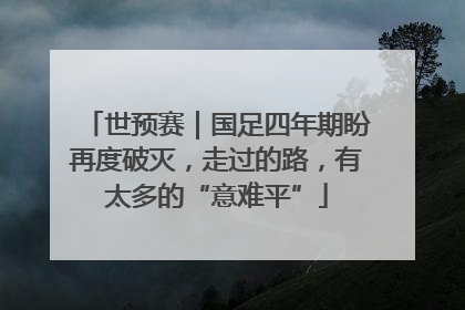 世预赛｜国足四年期盼再度破灭，走过的路，有太多的“意难平”