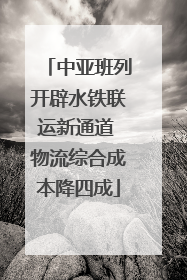 中亚班列开辟水铁联运新通道 物流综合成本降四成