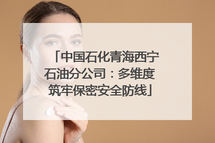 中国石化青海西宁石油分公司：多维度筑牢保密安全防线