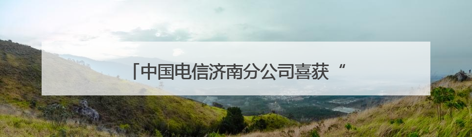 中国电信济南分公司喜获“全国文明单位”荣誉称号