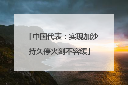 中国代表：实现加沙持久停火刻不容缓