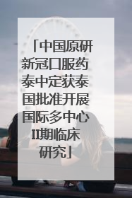中国原研新冠口服药泰中定获泰国批准开展国际多中心II期临床研究
