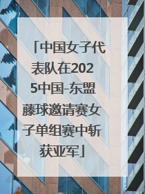 中国女子代表队在2025中国-东盟藤球邀请赛女子单组赛中斩获亚军