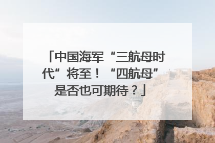 中国海军“三航母时代”将至！“四航母”是否也可期待？