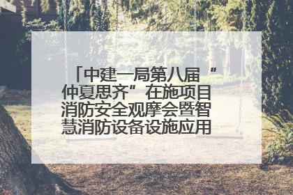 中建一局第八届“仲夏思齐”在施项目消防安全观摩会暨智慧消防设备设施应用交流会成功举办