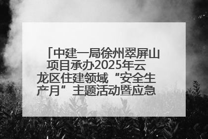 中建一局徐州翠屏山项目承办2025年云龙区住建领域“安全生产月”主题活动暨应急救援演练观摩会