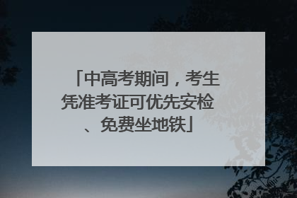 中高考期间，考生凭准考证可优先安检、免费坐地铁