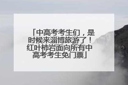 中高考考生们，是时候来淄博旅游了！红叶柿岩面向所有中高考考生免门票
