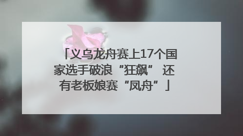 义乌龙舟赛上17个国家选手破浪“狂飙” 还有老板娘赛“凤舟”