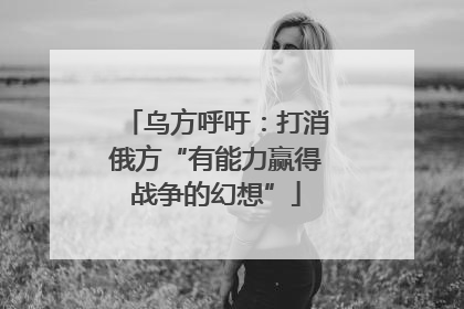 乌方呼吁：打消俄方“有能力赢得战争的幻想”