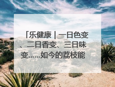 乐健康｜一日色变、二日香变、三日味变……如今的荔枝能存放多久？